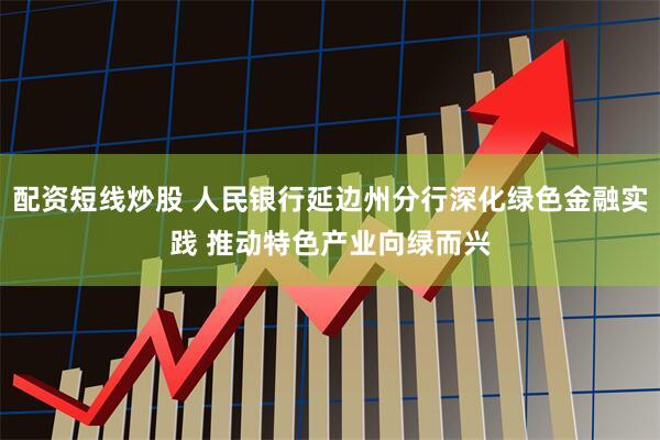 配资短线炒股 人民银行延边州分行深化绿色金融实践 推动特色产业向绿而兴