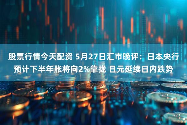 股票行情今天配资 5月27日汇市晚评：日本央行预计下半年胀将向2%靠拢 日元延续日内跌势