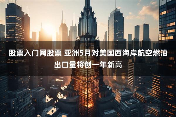 股票入门网股票 亚洲5月对美国西海岸航空燃油出口量将创一年新高