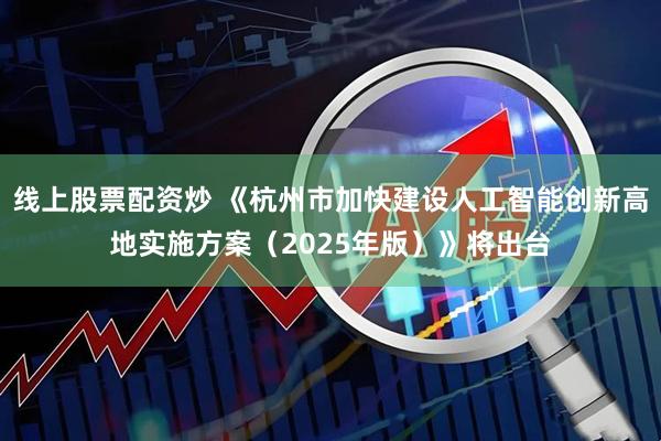 线上股票配资炒 《杭州市加快建设人工智能创新高地实施方案（2025年版）》将出台