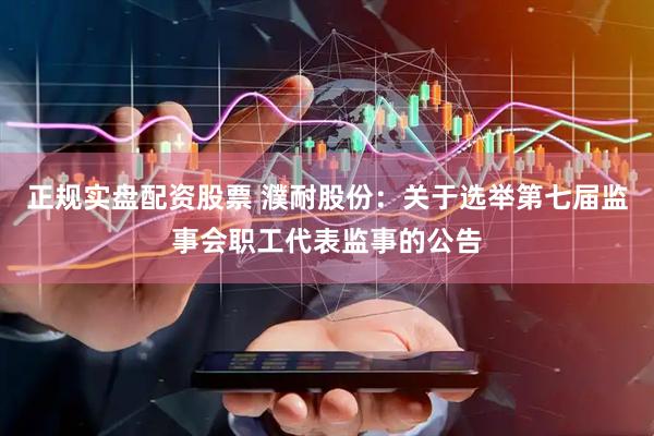 正规实盘配资股票 濮耐股份：关于选举第七届监事会职工代表监事的公告