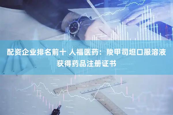 配资企业排名前十 人福医药：羧甲司坦口服溶液获得药品注册证书