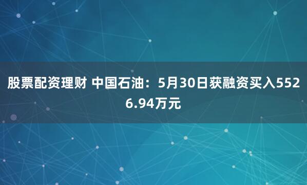 股票配资理财 中国石油：5月30日获融资买入5526.94万元