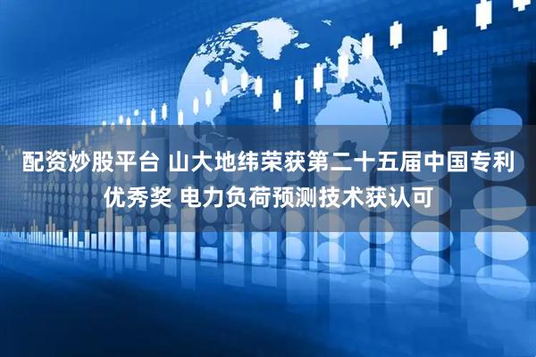 配资炒股平台 山大地纬荣获第二十五届中国专利优秀奖 电力负荷预测技术获认可