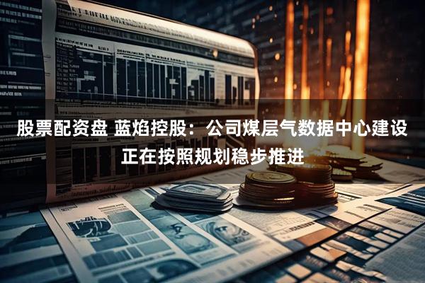 股票配资盘 蓝焰控股：公司煤层气数据中心建设正在按照规划稳步推进