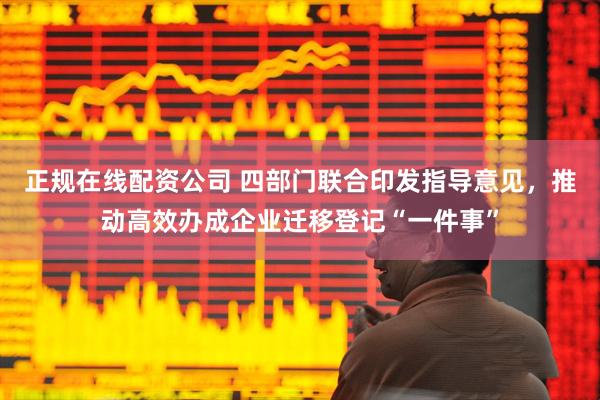 正规在线配资公司 四部门联合印发指导意见，推动高效办成企业迁移登记“一件事”
