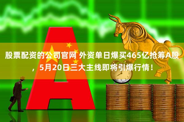 股票配资的公司官网 外资单日爆买465亿抢筹A股，5月20日三大主线即将引爆行情！