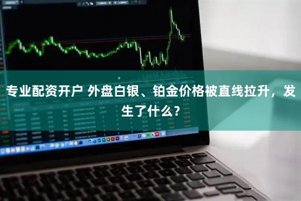 专业配资开户 外盘白银、铂金价格被直线拉升，发生了什么？