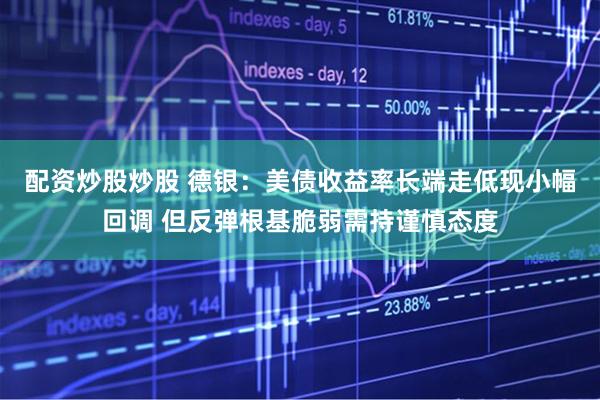 配资炒股炒股 德银：美债收益率长端走低现小幅回调 但反弹根基脆弱需持谨慎态度