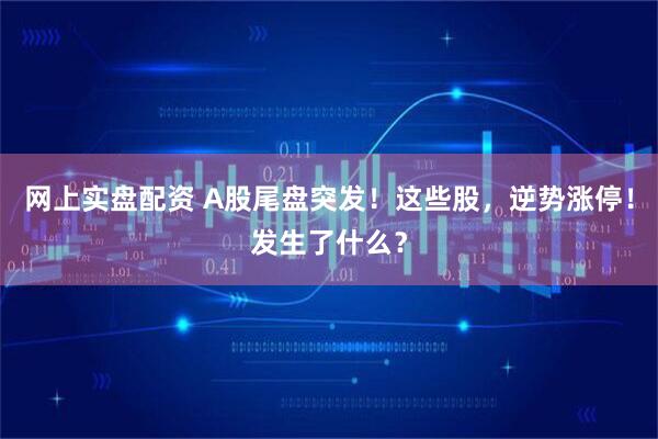 网上实盘配资 A股尾盘突发！这些股，逆势涨停！发生了什么？