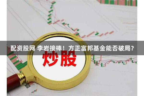配资股网 李岩接棒！方正富邦基金能否破局？