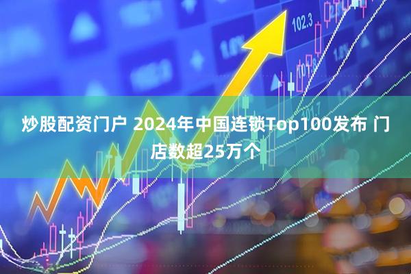 炒股配资门户 2024年中国连锁Top100发布 门店数超25万个