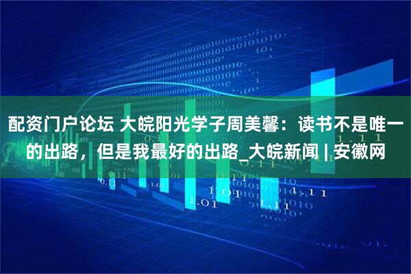 配资门户论坛 大皖阳光学子周美馨：读书不是唯一的出路，但是我最好的出路_大皖新闻 | 安徽网