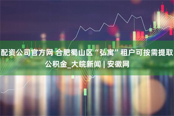配资公司官方网 合肥蜀山区“弘寓”租户可按需提取公积金_大皖新闻 | 安徽网