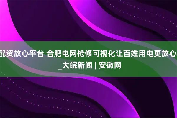 配资放心平台 合肥电网抢修可视化让百姓用电更放心  _大皖新闻 | 安徽网