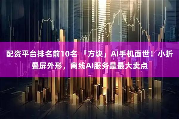 配资平台排名前10名 「方块」AI手机面世！小折叠屏外形，离线AI服务是最大卖点
