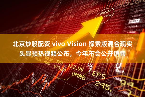 北京炒股配资 vivo Vision 探索版混合现实头显预热视频公布，今年不会公开销售
