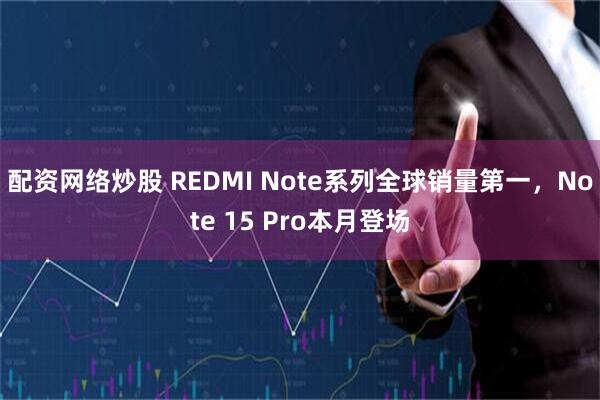 配资网络炒股 REDMI Note系列全球销量第一，Note 15 Pro本月登场