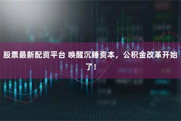 股票最新配资平台 唤醒沉睡资本，公积金改革开始了！