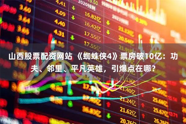 山西股票配资网站 《蜘蛛侠4》票房破10亿：功夫、邻里、平凡英雄，引爆点在哪？