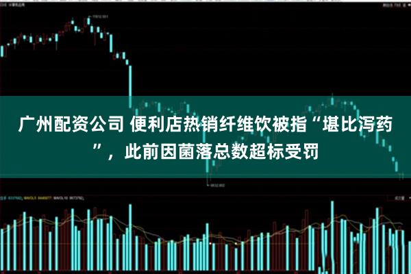 广州配资公司 便利店热销纤维饮被指“堪比泻药”，此前因菌落总数超标受罚