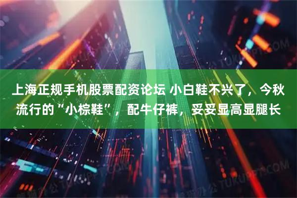 上海正规手机股票配资论坛 小白鞋不兴了，今秋流行的“小棕鞋”，配牛仔裤，妥妥显高显腿长