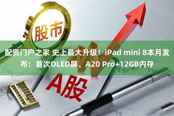配资门户之家 史上最大升级！iPad mini 8本月发布：首次OLED屏、A20 Pro+12GB内存