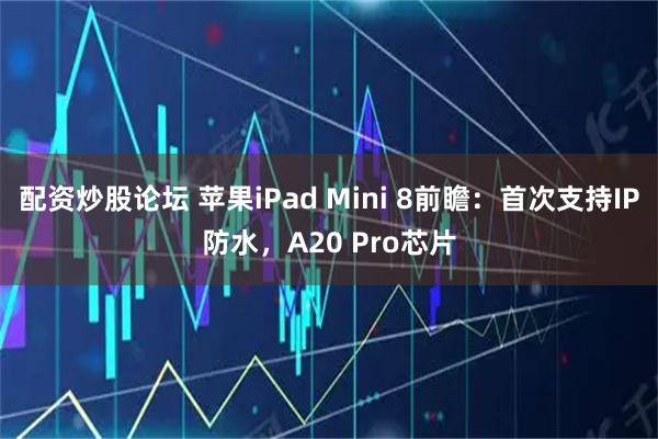 配资炒股论坛 苹果iPad Mini 8前瞻：首次支持IP防水，A20 Pro芯片