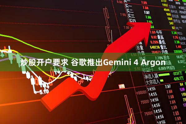 炒股开户要求 谷歌推出Gemini 4 Argon